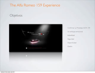 The Alfa Romeo 159 Experience

                Objetivos


                                                Conﬁrmar su Prototipo ALFA 159

                                                Un enfoque emocional

                                                Italianilidad

                                                Seguridad

                                                Deportividad

                                                Diseño




martes 25 de enero de 2011
 
