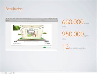 Resultados


                             660.000
                             únicos.
                                                            usuarios




                             950.000
                             vistas.
                                                            paginas




                             12        Premios internacionales.




martes 25 de enero de 2011
 