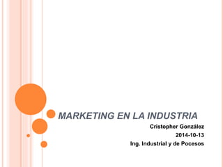 MARKETING EN LA INDUSTRIA
Cristopher González
2014-10-13
Ing. Industrial y de Pocesos
 