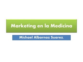 Marketing en la Medicina 
Michael Albornoz Suarez. 
 