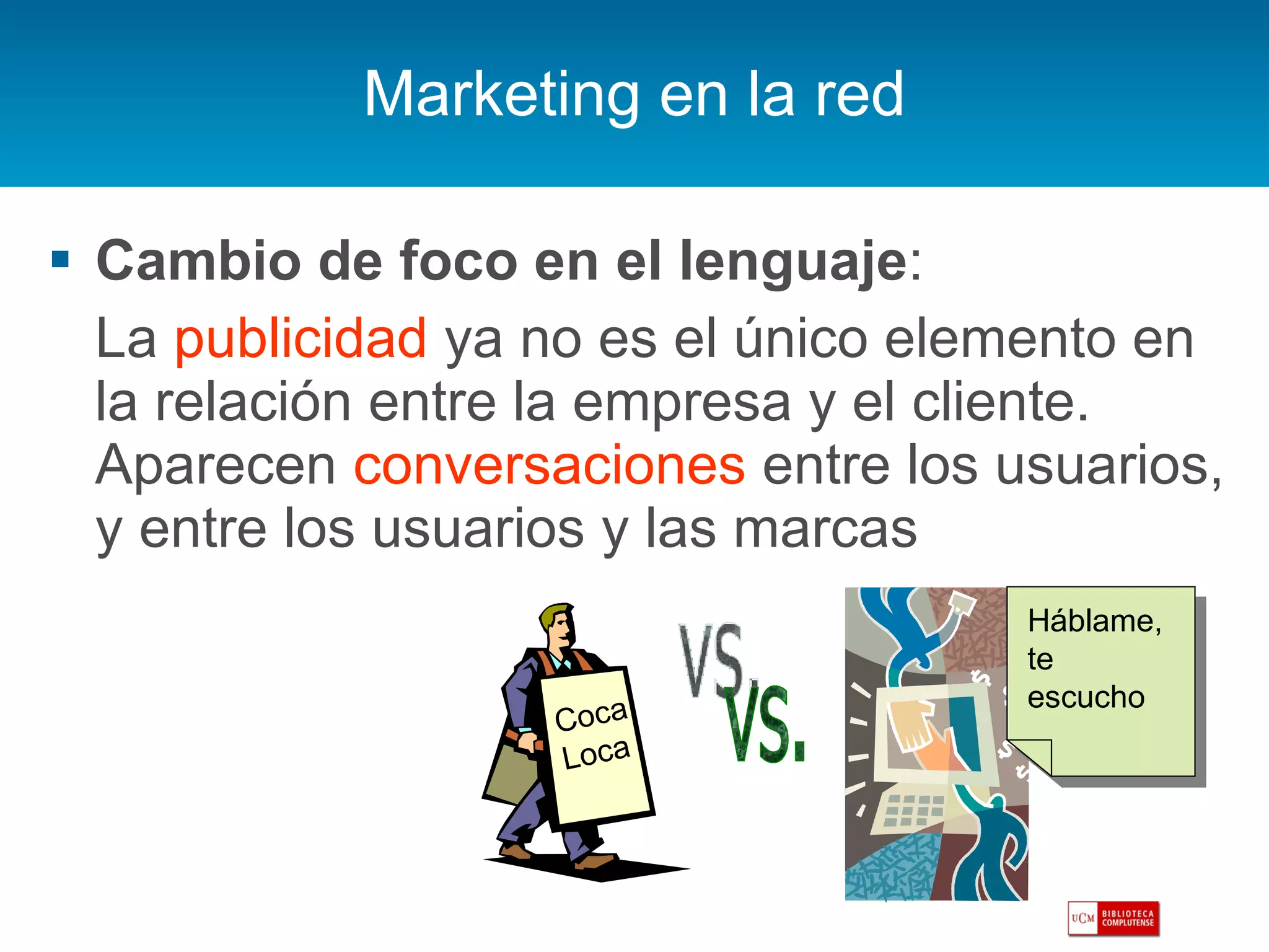 Marketing en la red Cambio de foco en el lenguaje : La  publicidad  ya no es el único elemento en la relación entre la empresa y el cliente. Aparecen  conversaciones  entre los usuarios, y entre los usuarios y las marcas Háblame, te escucho vs. Coca  Loca 