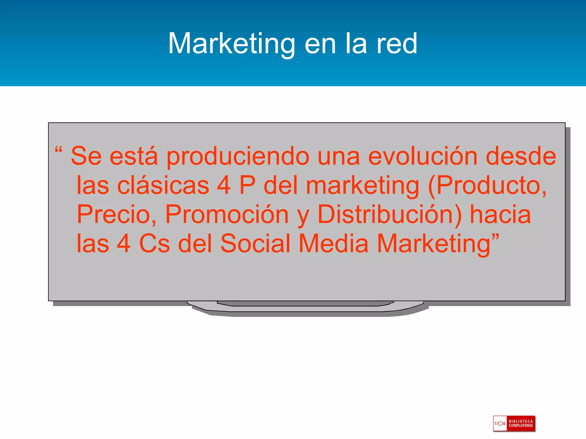 Marketing en la red “  Se está produciendo una evolución desde las clásicas 4 P del marketing (Producto, Precio, Promoción y Distribución) hacia las 4 Cs del Social Media Marketing” 