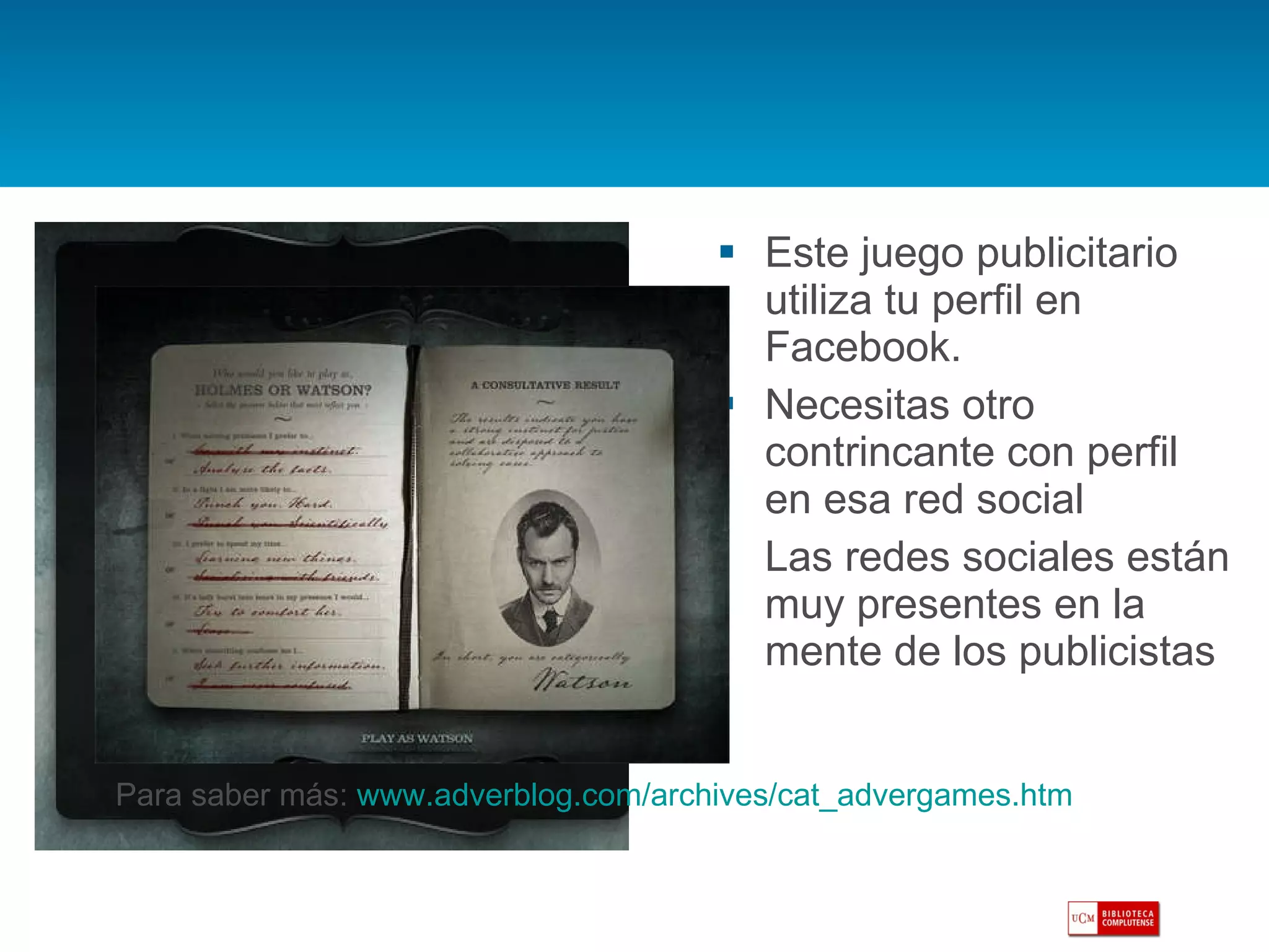 Este juego publicitario utiliza tu perfil en Facebook. Necesitas otro contrincante con perfil en esa red social Las redes sociales están muy presentes en la mente de los publicistas Para saber más:  www.adverblog.com/archives/cat_advergames.htm   
