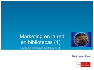   Marketing en la red  en bibliotecas (1) Curso de formación del Peru 2011 Rhut López Zazo 