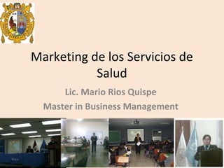 Marketing de los Servicios de
Salud
Lic. Mario Rios Quispe
Master in Business Management

 