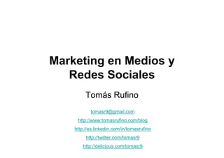 Marketing en Medios y
Redes Sociales
Tomás Rufino
tomasr9@gmail.com
http://www.tomasrufino.com/blog
http://es.linkedin.com/in/tomasrufino
http://twitter.com/tomasr9
http://delicious.com/tomasr9
 