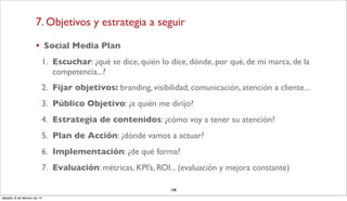 7. Objetivos y estrategia a seguir
•

Social Media Plan
1. Escuchar: ¿qué se dice, quién lo dice, dónde, por qué, de mi ma...