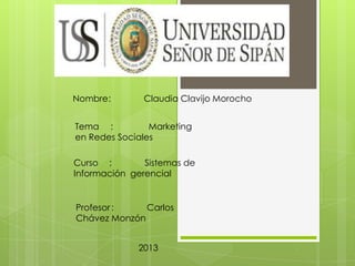 Nombre: Claudia Clavijo Morocho
Tema : Marketing
en Redes Sociales
Curso : Sistemas de
Información gerencial
Profesor : Carlos
Chávez Monzón
2013
 