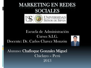 MARKETING EN REDES
SOCIALES
Escuela de Administración
Curso: S.I.G.
Docente: Dr. Carlos Chavez Monzón
Alumno: Chafloque Gonzales Miguel
Chiclayo – Perú
2013
 