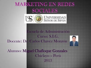 Escuela de Administración
Curso: S.I.G.
Docente: Dr. Carlos Chavez Monzón
Alumno: Miguel Chafloque Gonzales
Chiclayo – Perú
2013
 