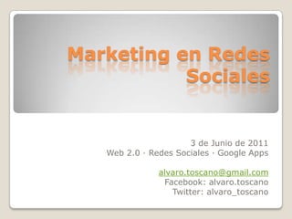 Marketing en Redes Sociales 3 de Junio de 2011 Web 2.0 · Redes Sociales · Google Apps alvaro.toscano@gmail.com Facebook: alvaro.toscano Twitter: alvaro_toscano 