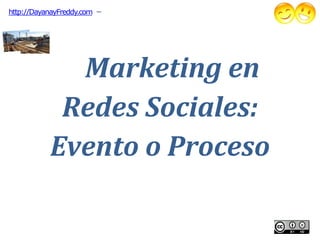 http://DayanayFreddy.com   –




             Marketing en
            Redes Sociales:
           Evento o Proceso
 