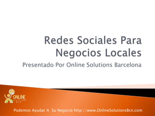 Redes Sociales Para Negocios Locales Presentado Por Online Solutions Barcelona Podemos Ayudar A  Su Negocio http://www.OnlineSolutionsBcn.com 