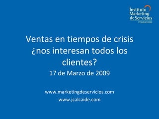 Ventas en tiempos de crisis ¿nos interesan todos los clientes? 17 de Marzo de 2009 www.marketingdeservicios.com www.jcalcaide.com 