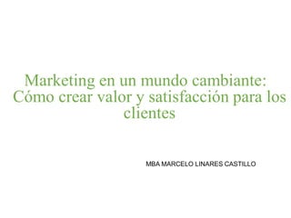 Marketing en un mundo cambiante:
Cómo crear valor y satisfacción para los
clientes
MBA MARCELO LINARES CASTILLO
 