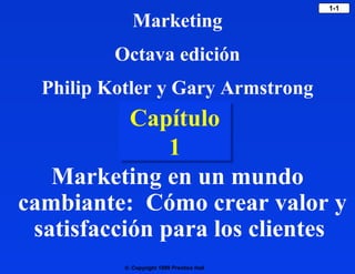 © Copyright 1999 Prentice Hall
1-1
Capítulo
1
Capítulo
1
Marketing en un mundo
cambiante: Cómo crear valor y
satisfacción para los clientes
Marketing
Octava edición
Philip Kotler y Gary Armstrong
 