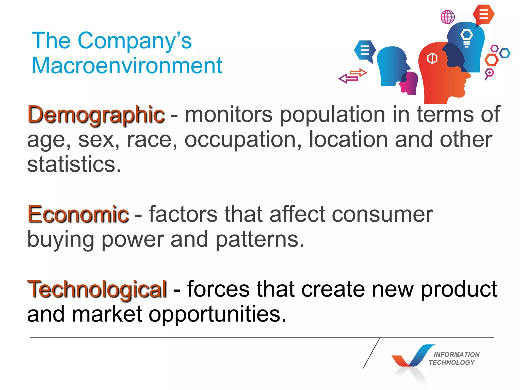 INFORMATION
TECHNOLOGY
The Company’s
Macroenvironment
Demographic - monitors population in terms of
age, sex, race, occupation, location and other
statistics.
Economic - factors that affect consumer
buying power and patterns.
Technological - forces that create new product
and market opportunities.
 
