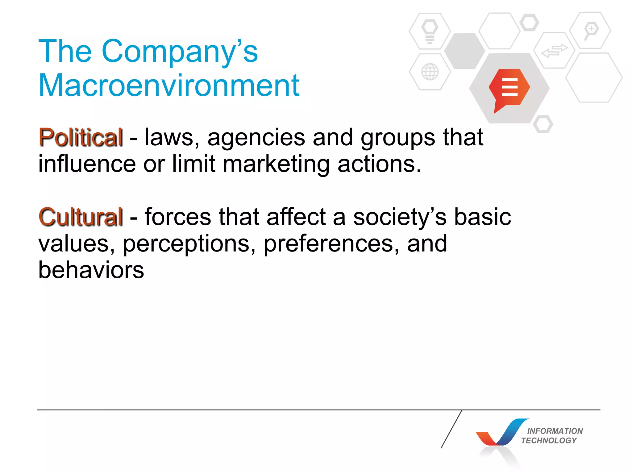 INFORMATION
TECHNOLOGY
The Company’s
Macroenvironment
Political - laws, agencies and groups that
influence or limit marketing actions.
Cultural - forces that affect a society’s basic
values, perceptions, preferences, and
behaviors
 