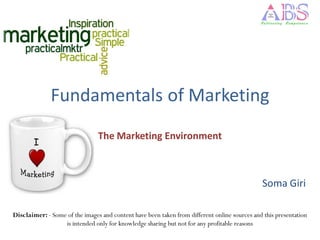 Fundamentals of Marketing
                                The Marketing Environment



                                                                                              Soma Giri

Disclaimer: - Some of the images and content have been taken from different online sources and this presentation
                  is intended only for knowledge sharing but not for any profitable reasons
 