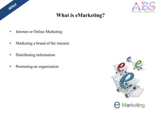 What is eMarketing?

•   Internet or Online Marketing

•   Marketing a brand of the internet

•   Distributing information

•   Promoting an organization
 