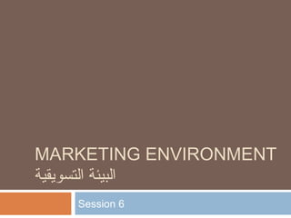 MARKETING ENVIRONMENT 
البيئة التسويقية 
Session 6 
 