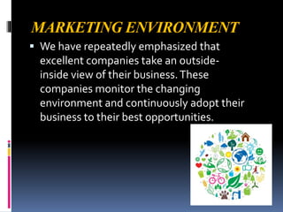 MARKETING ENVIRONMENT
 We have repeatedly emphasized that
excellent companies take an outside-
inside view of their business.These
companies monitor the changing
environment and continuously adopt their
business to their best opportunities.
 