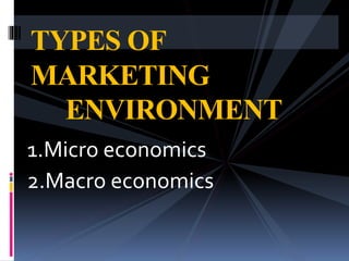 1.Micro economics
2.Macro economics
TYPES OF
MARKETING
ENVIRONMENT
 