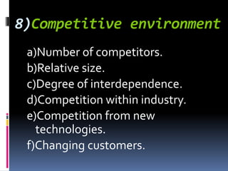 8)Competitive environment
a)Number of competitors.
b)Relative size.
c)Degree of interdependence.
d)Competition within industry.
e)Competition from new
technologies.
f)Changing customers.
 