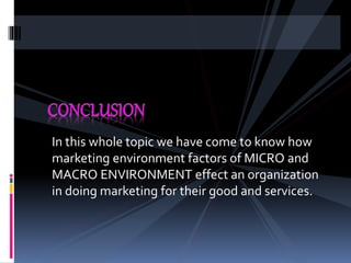 In this whole topic we have come to know how
marketing environment factors of MICRO and
MACRO ENVIRONMENT effect an organization
in doing marketing for their good and services.
 