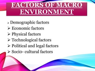 FACTORS OF MACRO
ENVIRONMENT
 Demographic factors
 Economic factors
 Physical factors
 Technological factors
 Political and legal factors
 Soci0- cultural factors
 