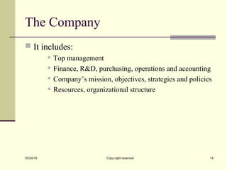 The Company
 It includes:
 Top management
 Finance, R&D, purchasing, operations and accounting
 Company’s mission, objectives, strategies and policies
 Resources, organizational structure
03/24/19 Copy right reserved 14
 