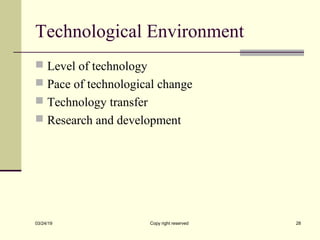 Technological Environment
 Level of technology
 Pace of technological change
 Technology transfer
 Research and development
03/24/19 Copy right reserved 28
 