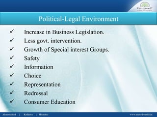 Political-Legal Environment
 Increase in Business Legislation.
 Less govt. intervention.
 Growth of Special interest Groups.
 Safety
 Information
 Choice
 Representation
 Redressal
 Consumer Education
 