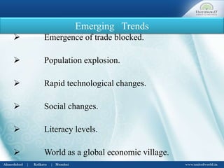 Emerging Trends
 Emergence of trade blocked.
 Population explosion.
 Rapid technological changes.
 Social changes.
 Literacy levels.
 World as a global economic village.
 
