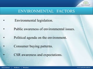 ENVIRONMENTAL FACTORS
• Environmental legislation.
• Public awareness of environmental issues.
• Political agenda on the environment.
• Consumer buying patterns.
• CSR awareness and expectations.
 