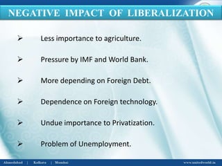  Less importance to agriculture.
 Pressure by IMF and World Bank.
 More depending on Foreign Debt.
 Dependence on Foreign technology.
 Undue importance to Privatization.
 Problem of Unemployment.
NEGATIVE IMPACT OF LIBERALIZATION
 