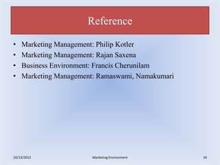 Reference

•   Marketing Management: Philip Kotler
•   Marketing Management: Rajan Saxena
•   Business Environment: Francis Cherunilam
•   Marketing Management: Ramaswami, Namakumari




10/13/2012              Marketing Environment     19
 