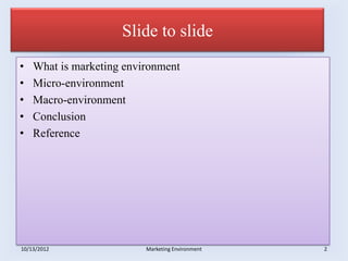 Slide to slide
•   What is marketing environment
•   Micro-environment
•   Macro-environment
•   Conclusion
•   Reference




10/13/2012                Marketing Environment   2
 