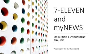 7-ELEVEN
and
myNEWS
MARKETING ENVIRONMENT
ANALYSIS
Presented by Tan Yaw Kuen (GSM)
 
