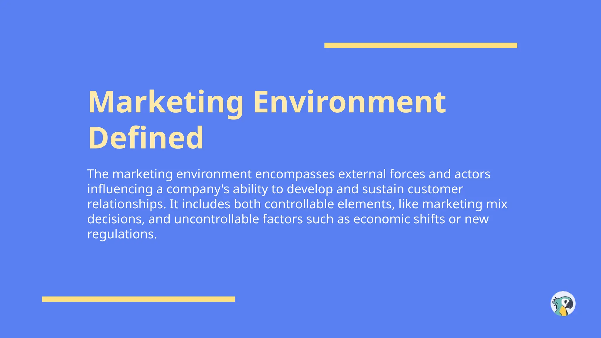 Marketing Environment
Defined
The marketing environment encompasses external forces and actors
influencing a company's ability to develop and sustain customer
relationships. It includes both controllable elements, like marketing mix
decisions, and uncontrollable factors such as economic shifts or new
regulations.
 