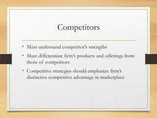 Competitors
• Must understand competitor’s strengths
• Must differentiate firm’s products and offerings from
those of competitors

• Competitive strategies should emphasize firm’s
distinctive competitive advantage in marketplace

 