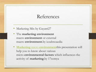 References
• Marketing Mix by Gayatri27
• The marketing environment
macro environment or external
macro environment.by izzahnoaedia

• Marketing micro environmentthis presentation will
help you to know about various
micro environmental factors which influences the
activity of marketing.by 17somya

 