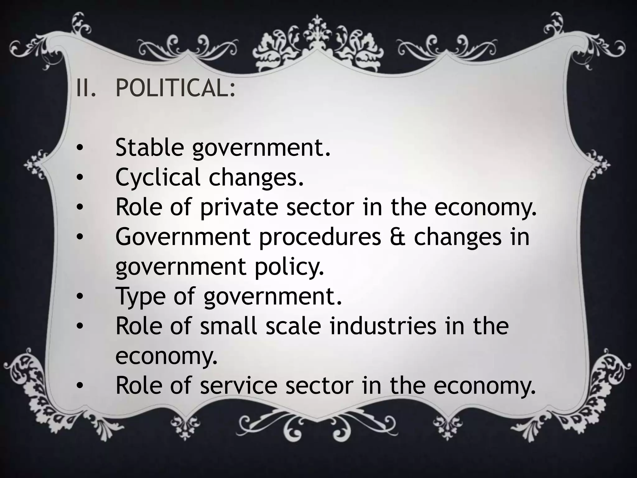 II. POLITICAL:
• Stable government.
• Cyclical changes.
• Role of private sector in the economy.
• Government procedures & changes in
government policy.
• Type of government.
• Role of small scale industries in the
economy.
• Role of service sector in the economy.
 
