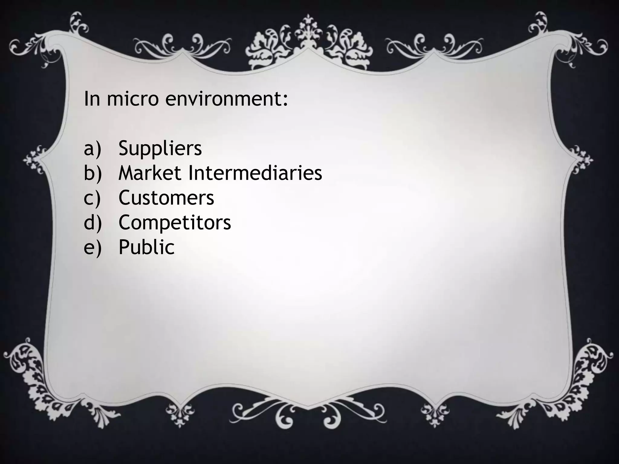 In micro environment:
a) Suppliers
b) Market Intermediaries
c) Customers
d) Competitors
e) Public
 