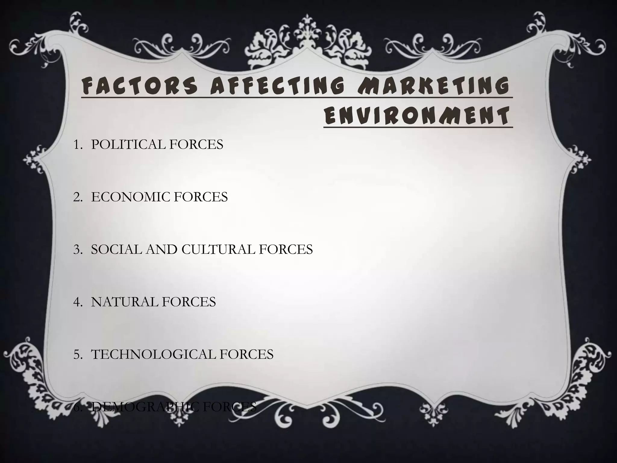 FACTORS AFFECTING MARKETING
ENVIRONMENT
1. POLITICAL FORCES
2. ECONOMIC FORCES
3. SOCIAL AND CULTURAL FORCES
4. NATURAL FORCES
5. TECHNOLOGICAL FORCES
6. DEMOGRAPHIC FORCES
 