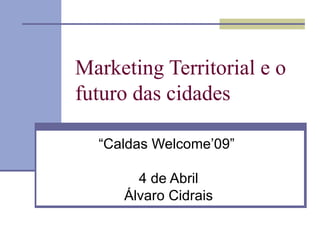 Marketing Territorial e o futuro das cidades “ Caldas Welcome’09”  4 de Abril Álvaro Cidrais 