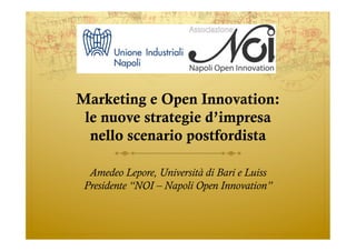 Marketing e Open Innovation:
 le nuove strategie d’impresa
  nello scenario postfordista

  Amedeo Lepore, Università di Bari e Luiss
 Presidente “NOI – Napoli Open Innovation”
 