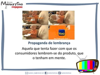 Propaganda de lembrança
Aquela que tenta fazer com que os
consumidores lembrem-se do produto, que
o tenham em mente.
 