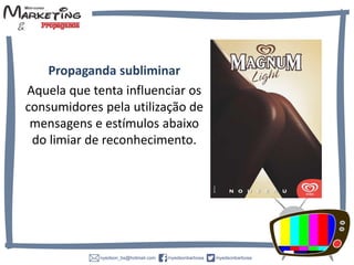 Propaganda subliminar
Aquela que tenta influenciar os
consumidores pela utilização de
mensagens e estímulos abaixo
do limiar de reconhecimento.
 