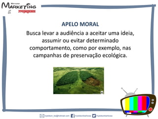 APELO MORAL
Busca levar a audiência a aceitar uma
ideia, assumir ou evitar determinado
comportamento, como por exemplo, nas
campanhas de preservação ecológica.
 